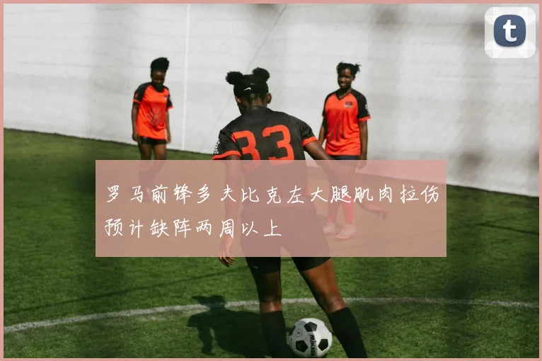 罗马前锋多夫比克左大腿肌肉拉伤预计缺阵两周以上