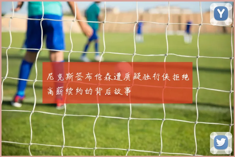 尼克斯签布伦森遭质疑独行侠拒绝高薪续约的背后故事