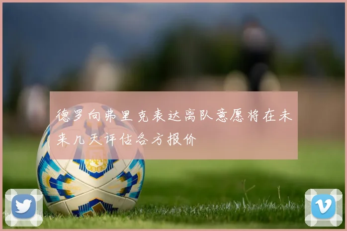 德罗向弗里克表达离队意愿将在未来几天评估各方报价