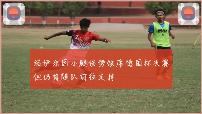 诺伊尔因小腿伤势缺席德国杯决赛但仍将随队前往支持