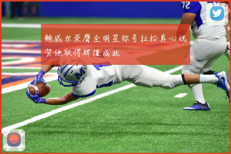 鲍威尔荣膺全明星称号拉松真心祝贺他取得辉煌成就