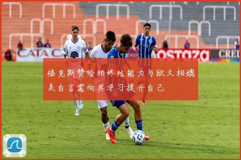 福克斯赞哈珀终结能力与欧文相媲美自言需向其学习提升自己