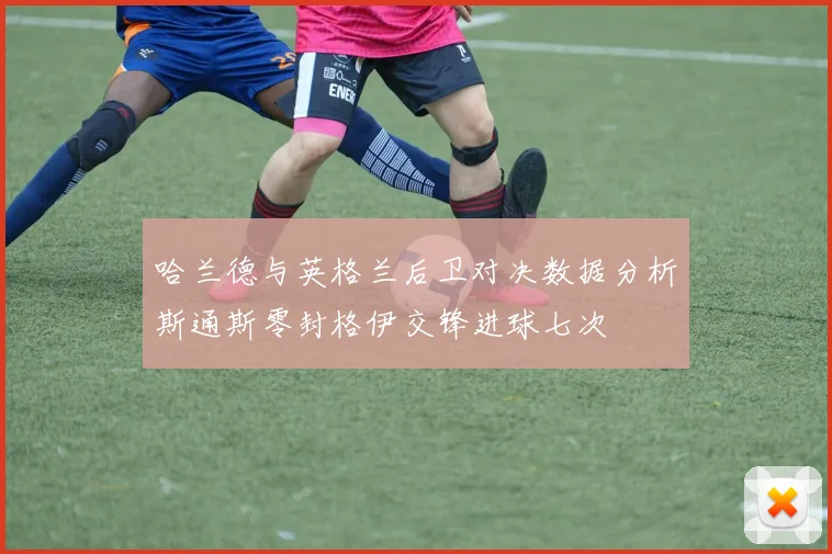 哈兰德与英格兰后卫对决数据分析斯通斯零封格伊交锋进球七次