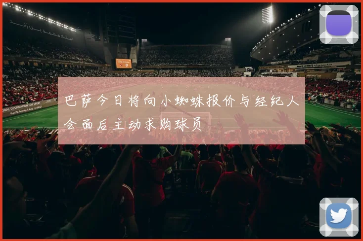巴萨今日将向小蜘蛛报价与经纪人会面后主动求购球员