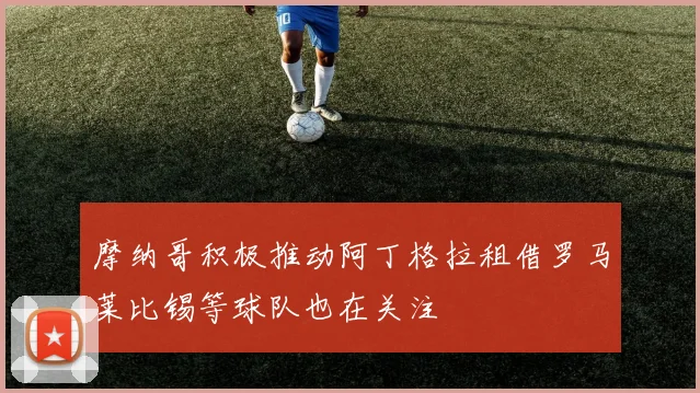 摩纳哥积极推动阿丁格拉租借罗马莱比锡等球队也在关注