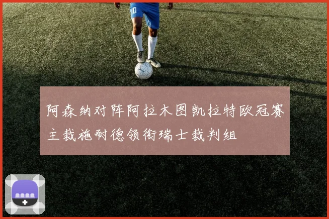 阿森纳对阵阿拉木图凯拉特欧冠赛主裁施耐德领衔瑞士裁判组