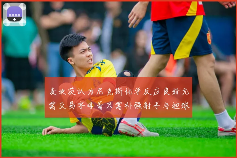 麦坎茨认为尼克斯化学反应良好无需交易字母哥只需补强射手与控球手