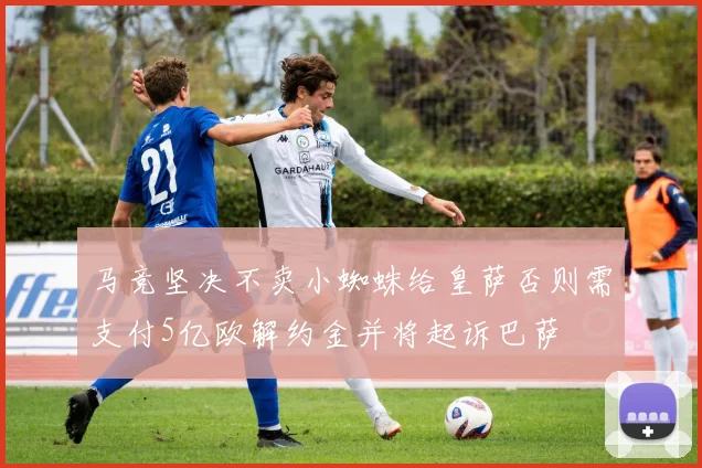 马竞坚决不卖小蜘蛛给皇萨否则需支付5亿欧解约金并将起诉巴萨