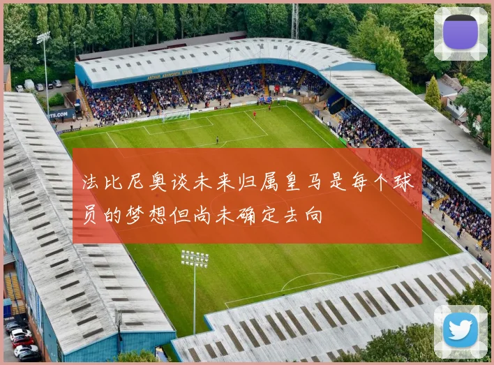 法比尼奥谈未来归属皇马是每个球员的梦想但尚未确定去向