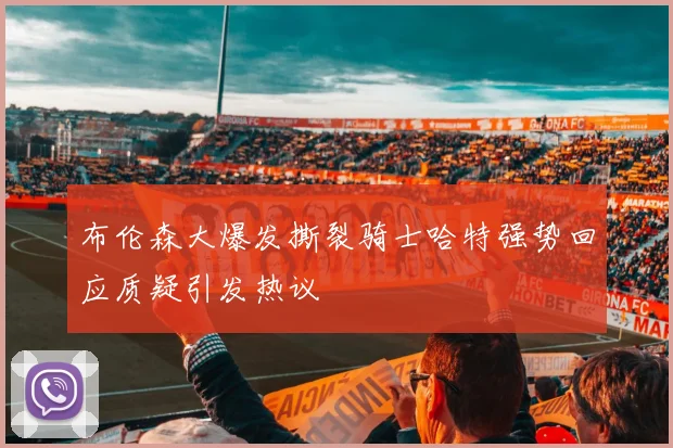 布伦森大爆发撕裂骑士哈特强势回应质疑引发热议