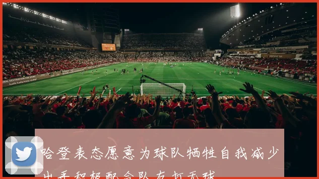 哈登表态愿意为球队牺牲自我减少出手积极配合队友打无球