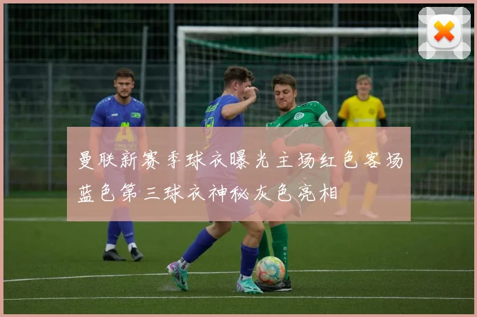 曼联新赛季球衣曝光主场红色客场蓝色第三球衣神秘灰色亮相