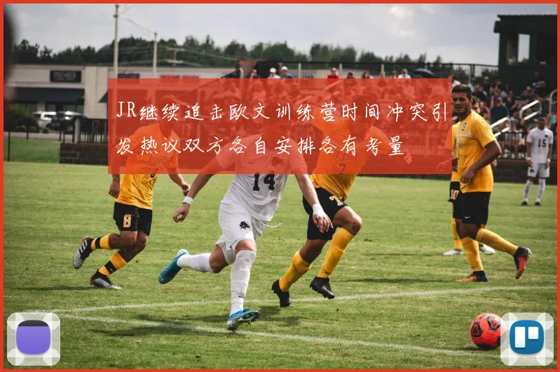 JR继续追击欧文训练营时间冲突引发热议双方各自安排各有考量