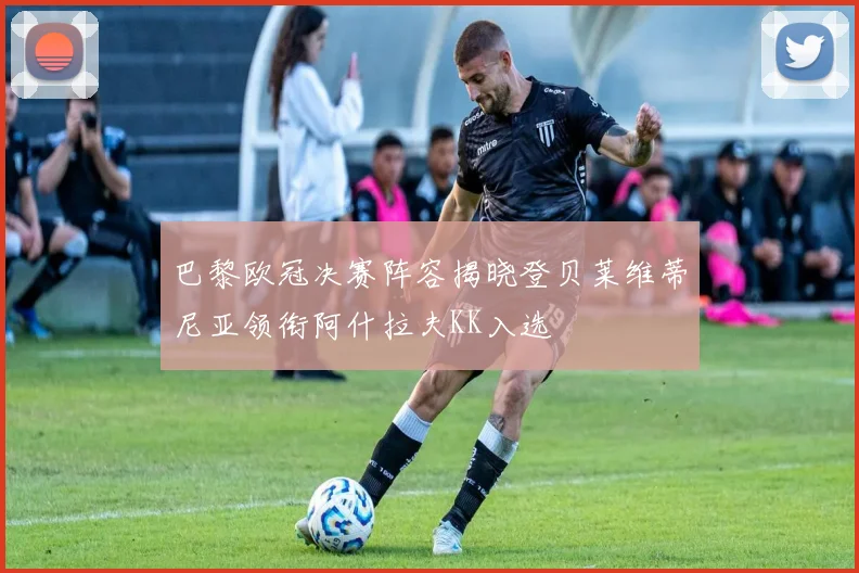 巴黎欧冠决赛阵容揭晓登贝莱维蒂尼亚领衔阿什拉夫KK入选