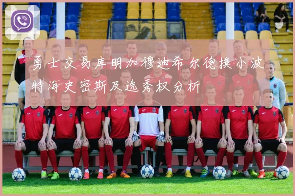 勇士交易库明加穆迪希尔德换小波特海史密斯及选秀权分析