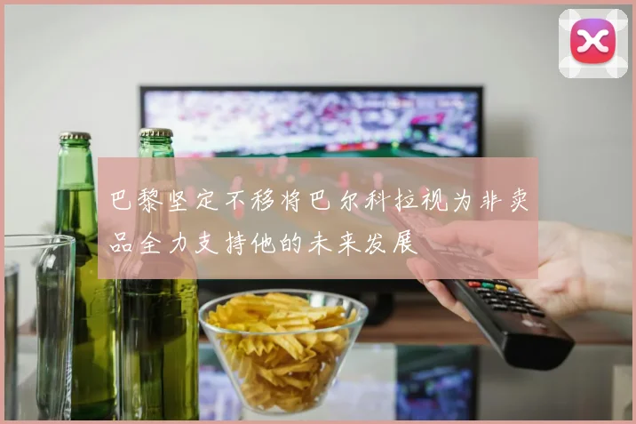巴黎坚定不移将巴尔科拉视为非卖品全力支持他的未来发展