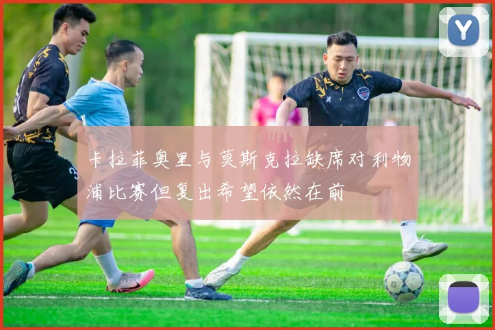 卡拉菲奥里与莫斯克拉缺席对利物浦比赛但复出希望依然在前