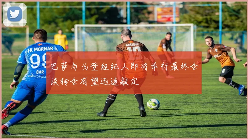 巴萨与戈登经纪人即将举行最终会谈转会有望迅速敲定