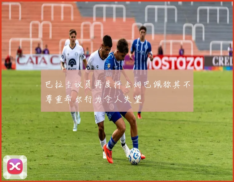 巴拉圭议员再度抨击姆巴佩称其不尊重希尔行为令人失望