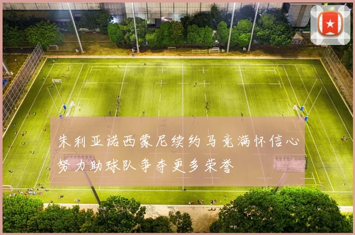 朱利亚诺西蒙尼续约马竞满怀信心努力助球队争夺更多荣誉