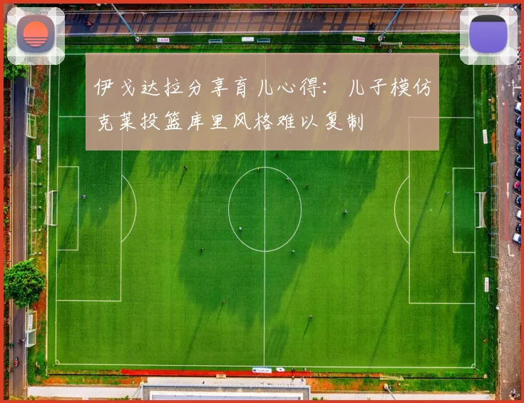 伊戈达拉分享育儿心得：儿子模仿克莱投篮库里风格难以复制