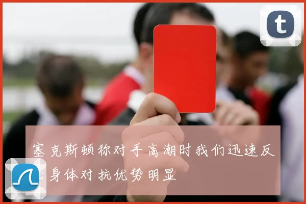 塞克斯顿称对手高潮时我们迅速反击身体对抗优势明显