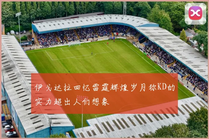 伊戈达拉回忆雷霆辉煌岁月称KD的实力超出人们想象