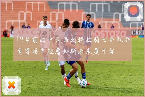 19年前的今天马刺横扫骑士夺冠邓肯寄语年轻詹姆斯未来属于你
