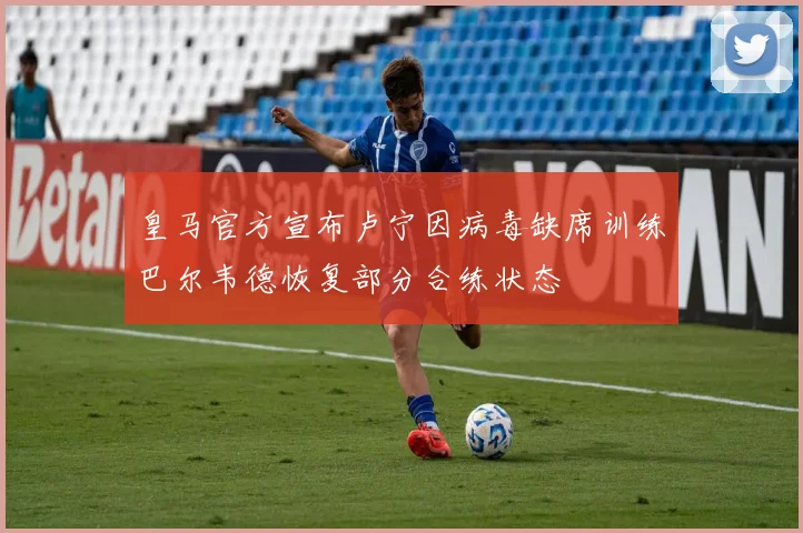 皇马官方宣布卢宁因病毒缺席训练巴尔韦德恢复部分合练状态