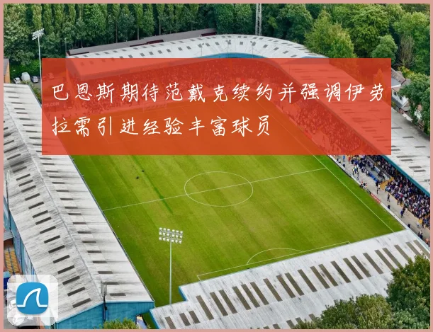 巴恩斯期待范戴克续约并强调伊劳拉需引进经验丰富球员