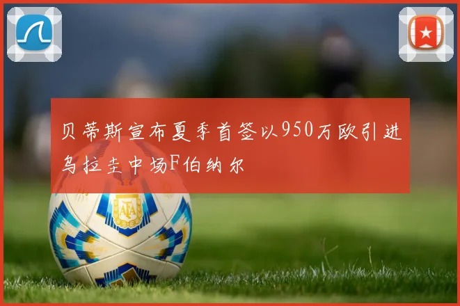 贝蒂斯宣布夏季首签以950万欧引进乌拉圭中场F伯纳尔