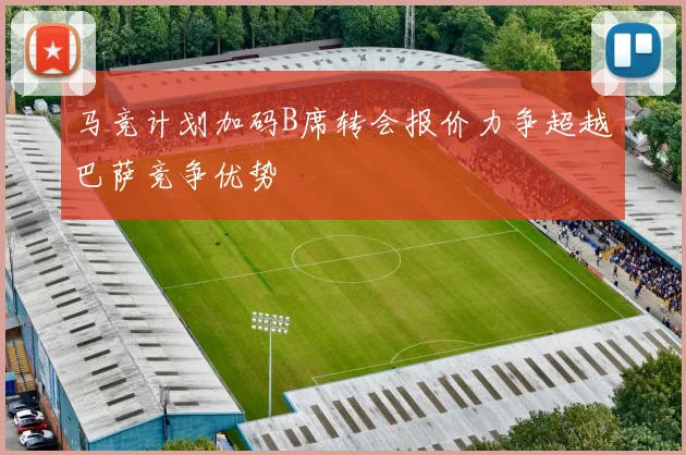 马竞计划加码B席转会报价力争超越巴萨竞争优势