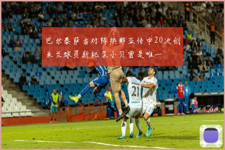 巴尔泰萨吉对阵热那亚传中20次创米兰球员新纪录小贝曾是唯一